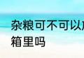 杂粮可不可以放冰箱里 杂粮可以放冰箱里吗