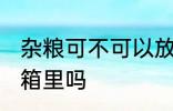 杂粮可不可以放冰箱里 杂粮可以放冰箱里吗