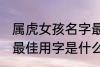 属虎女孩名字最佳用字 属虎女孩名字最佳用字是什么