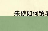 朱砂如何镇宅 朱砂放哪镇宅