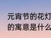 元宵节的花灯有什么寓意 元宵节花灯的寓意是什么