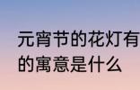 元宵节的花灯有什么寓意 元宵节花灯的寓意是什么