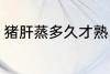 猪肝蒸多久才熟 猪肝蒸多长时间才熟