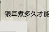 银耳煮多久才能熟 银耳煮熟的时长