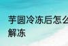 芋圆冷冻后怎么解冻 芋圆冷冻后如何解冻