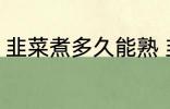 韭菜煮多久能熟 韭菜煮多长时间能熟