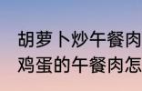 胡萝卜炒午餐肉怎么做好吃 胡萝卜炒鸡蛋的午餐肉怎么做好吃