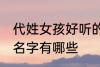 代姓女孩好听的名字 代姓女孩好听的名字有哪些