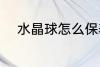 水晶球怎么保养 水晶球如何保养
