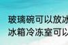 玻璃碗可以放冰箱冷冻室吗 玻璃碗放冰箱冷冻室可以吗