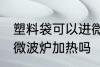 塑料袋可以进微波炉加热 塑料袋能进微波炉加热吗