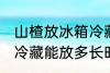 山楂放冰箱冷藏能放多久 山楂放冰箱冷藏能放多长时间