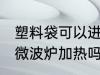 塑料袋可以进微波炉加热 塑料袋能进微波炉加热吗