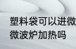 塑料袋可以进微波炉加热 塑料袋能进微波炉加热吗