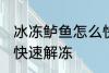 冰冻鲈鱼怎么快速解冻 冰冻鲈鱼如何快速解冻