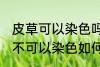 皮草可以染色吗皮草怎么改色 皮草可不可以染色如何改色