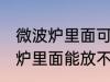 微波炉里面可以放不锈钢盆子吗 微波炉里面能放不锈钢盆子吗