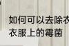 如何可以去除衣服上的霉菌 怎么去除衣服上的霉菌