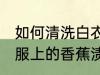 如何清洗白衣服上的香蕉渍 清洗白衣服上的香蕉渍方法