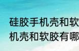 硅胶手机壳和软胶有什么区别 硅胶手机壳和软胶有哪些不同