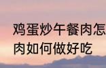 鸡蛋炒午餐肉怎么做好吃 鸡蛋炒午餐肉如何做好吃