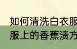 如何清洗白衣服上的香蕉渍 清洗白衣服上的香蕉渍方法