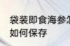袋装即食海参怎么保存 袋装即食海参如何保存