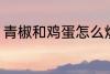青椒和鸡蛋怎么炒 青椒炒鸡蛋的做法
