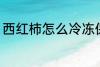 西红柿怎么冷冻保存 如何冷冻西红柿