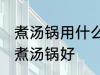 煮汤锅用什么材质最健康 哪种材料的煮汤锅好