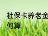 社保卡养老金怎么算 社保卡养老金如何算