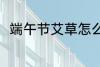 端午节艾草怎么用 艾草有哪些用处