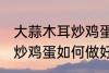 大蒜木耳炒鸡蛋怎么做好吃 大蒜木耳炒鸡蛋如何做好吃