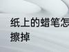 纸上的蜡笔怎么擦掉 纸上的蜡笔如何擦掉