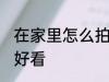 在家里怎么拍照好看 在家里如何拍照好看