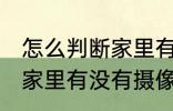怎么判断家里有没有摄像头 如何判断家里有没有摄像头