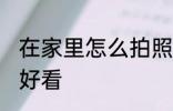 在家里怎么拍照好看 在家里如何拍照好看