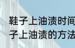 鞋子上油渍时间长了怎么洗掉 去除鞋子上油渍的方法有哪些