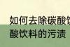 如何去除碳酸饮料的污渍 怎样去除碳酸饮料的污渍