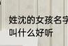 姓沈的女孩名字古风 姓沈的女孩名字叫什么好听