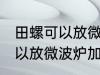 田螺可以放微波炉加热吗 田螺可不可以放微波炉加热
