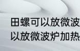 田螺可以放微波炉加热吗 田螺可不可以放微波炉加热