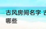 古风房间名字 古风古韵的房间名字有哪些