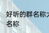 好听的群名称大全青春 比较好听的群名称