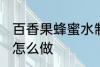 百香果蜂蜜水制作方法 百香果蜂蜜水怎么做