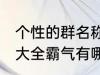 个性的群名称大全霸气 个性的群名称大全霸气有哪些
