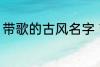 带歌的古风名字 带歌的古风名字推荐