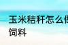 玉米秸秆怎么做饲料 玉米秸秆如何做饲料