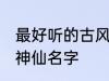 最好听的古风仙人名字 最好听的古风神仙名字