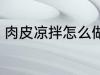 肉皮凉拌怎么做好吃 如何做凉拌肉皮